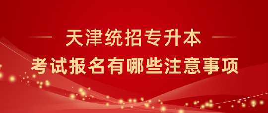 天津统招专升本考试报名有哪些注意事项