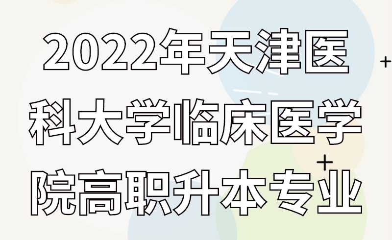 2022年天津医科大学临床医学院高职升本专业介绍