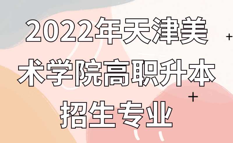 2022年天津美术学院高职升本招生专业