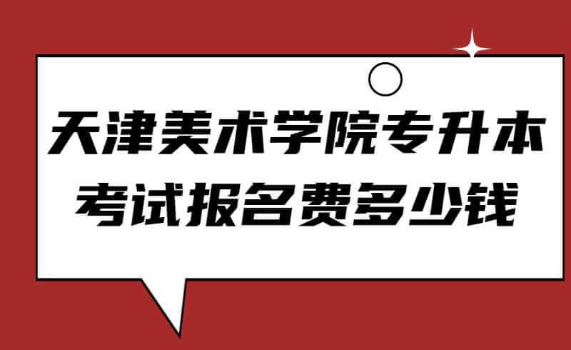 天津美术学院专升本考试报名费多少钱
