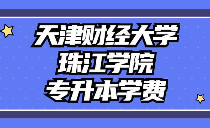天津财经大学珠江学院专升本学费