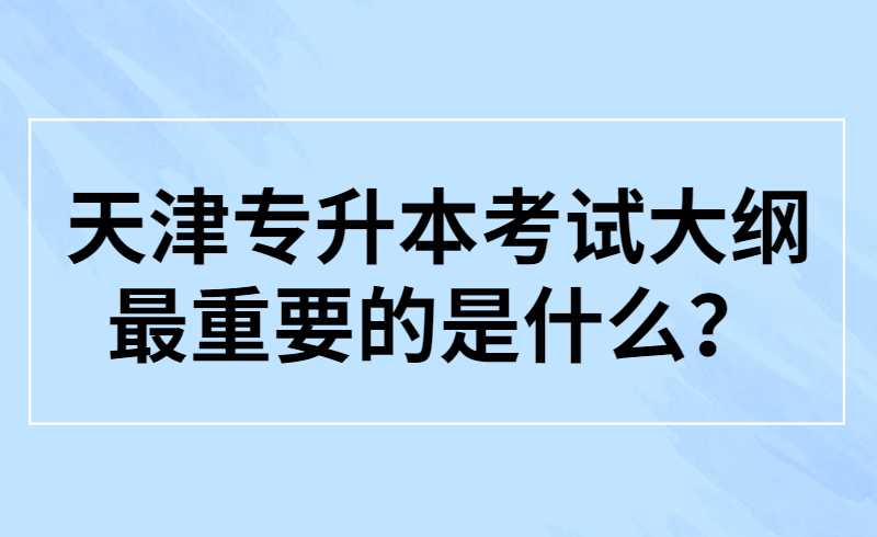 天津专升本考试大纲最重要的是什么？