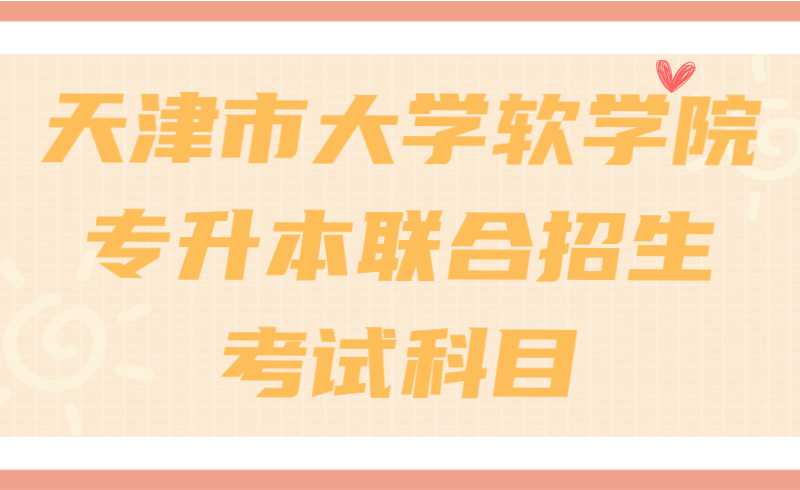 2022年天津市大学软件学院专升本联合招生考试科目