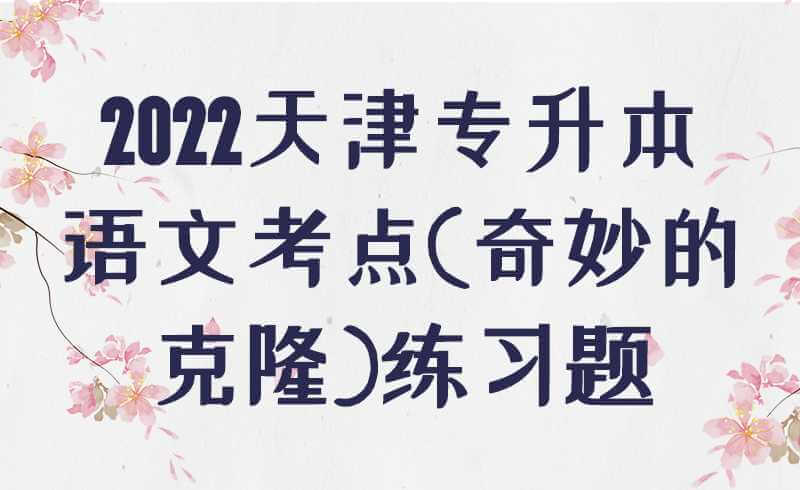 2022天津专升本语文考点(奇妙的克隆)练习题