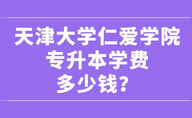天津大学仁爱学院专升本学费多少钱？