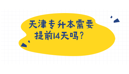 天津专升本需要提前14天吗？