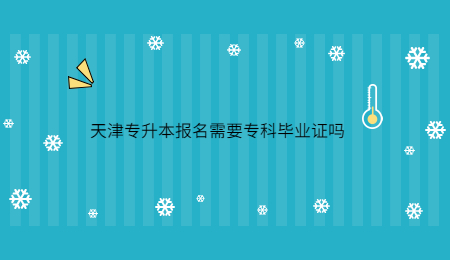 天津专升本报名需要专科毕业证吗