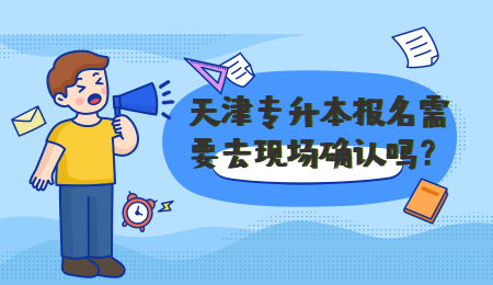 天津专升本报名需要去现场确认吗？