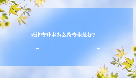 天津专升本怎么跨专业最好?