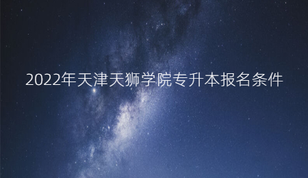 2022年天津天狮学院专升本报名条件.jpg