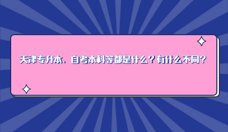 天津专升本、自考本科等都是什么？有什么不同？.jpg