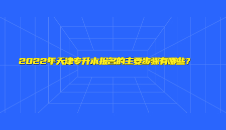 2022年天津专升本报名的主要步骤有哪些？.jpg