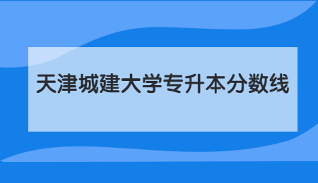 天津城建大学专升本分数线