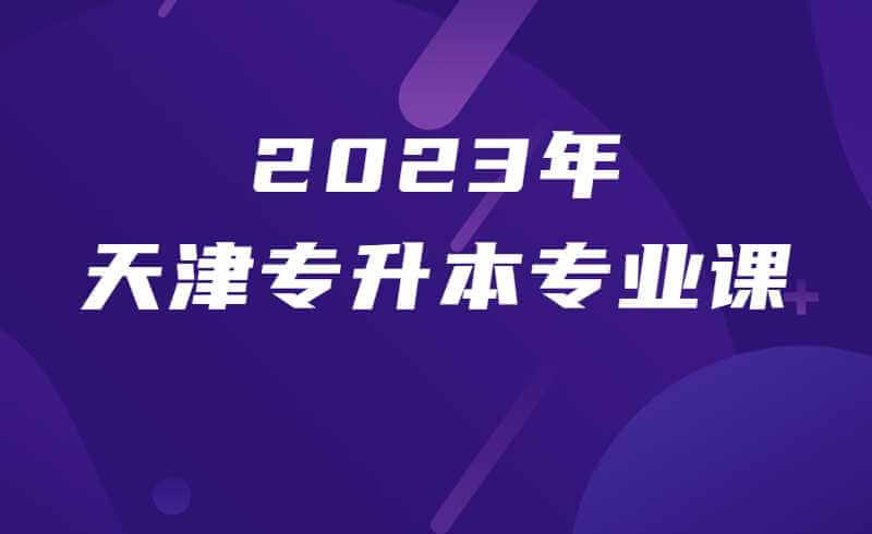 新手必读：2023年天津专升本专业课报考指南
