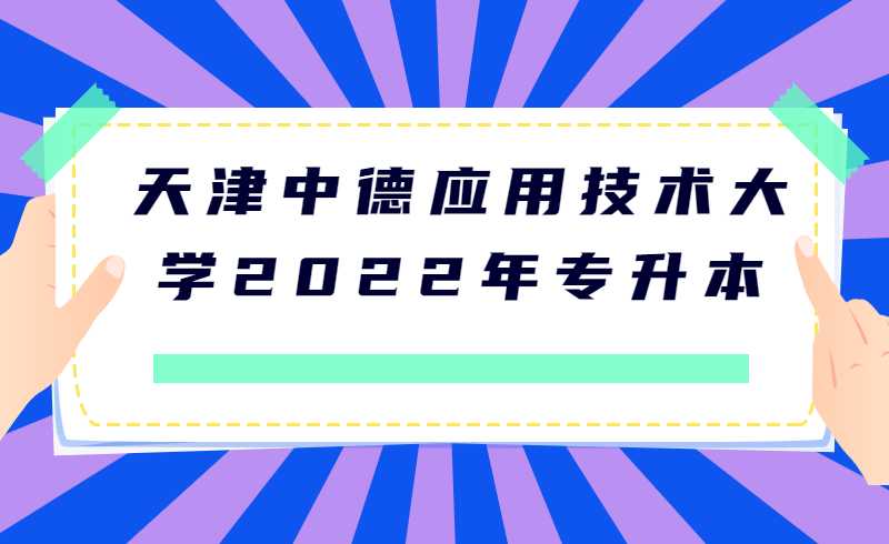 来了！天津中德应用技术大学2022年专升本专业课考试时间