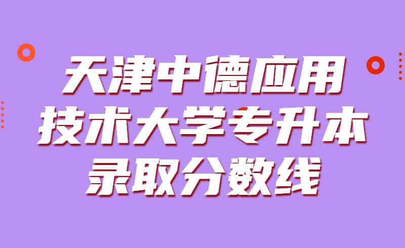 天津中德应用技术大学专升本录取分数线2019~2021