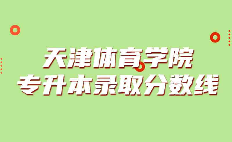 天津体育学院专升本录取分数线2019~2021