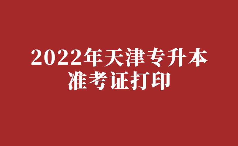 2022年天津专升本准考证打印时间：6月9日-12日