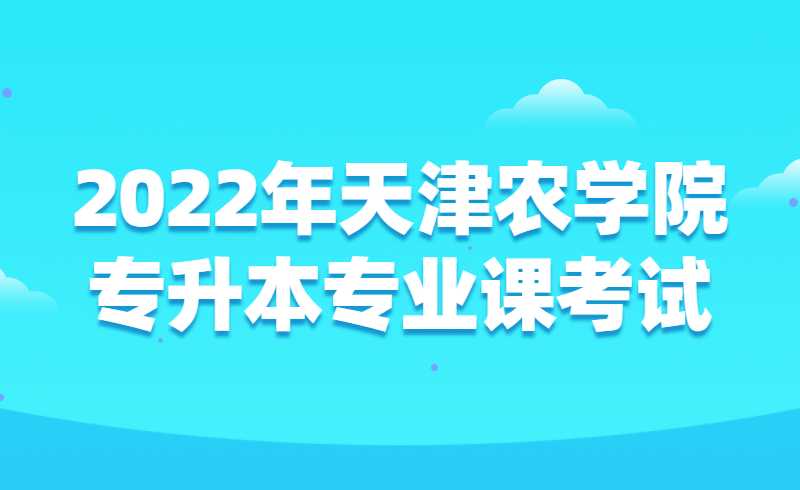 2022年天津农学院专升本专业课考试相关事宜的通知