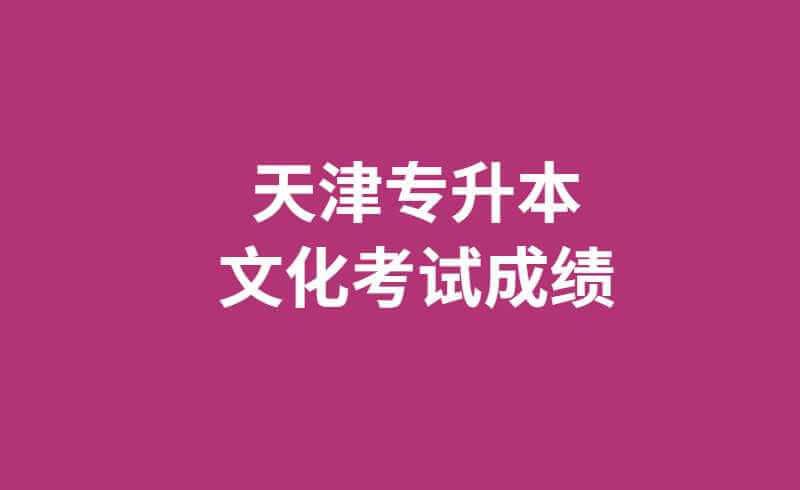 天津专升本文化考试成绩预计在6月底公布！