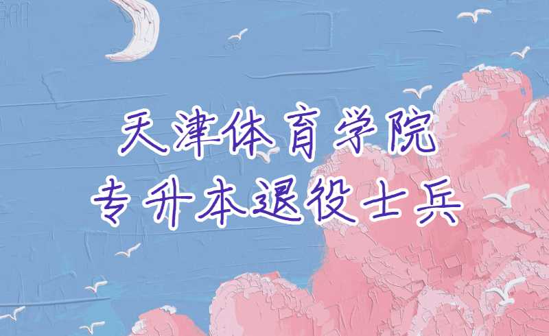 天津体育学院专升本退役士兵报考要求