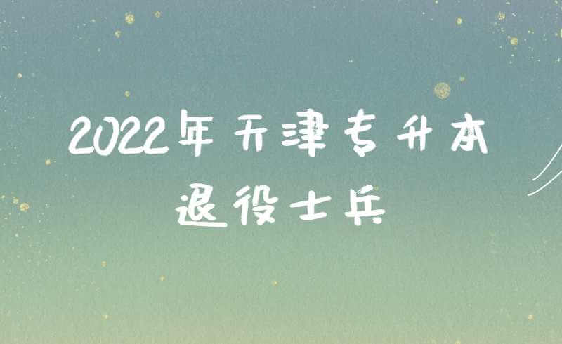 2022年天津专升本退役士兵免试通知!