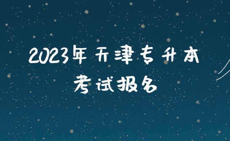 2023年天津专升本考试报名之前，这五大问题不得不看!
