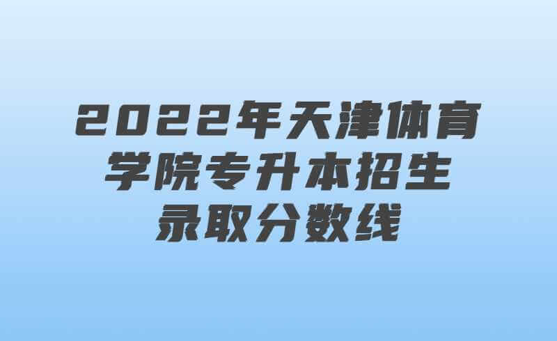 关于公布2022年天津体育学院专升本招生录取分数线的通知