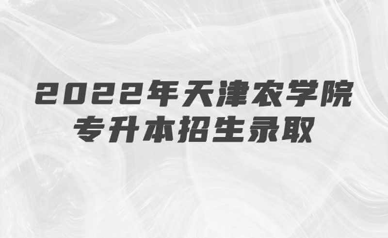 2022年天津农学院专升本招生录取结果查询及录取通知书发放的通知