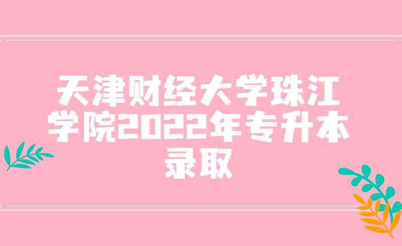 天津财经大学珠江学院2022年专升本录取结果及通知书邮寄的通知