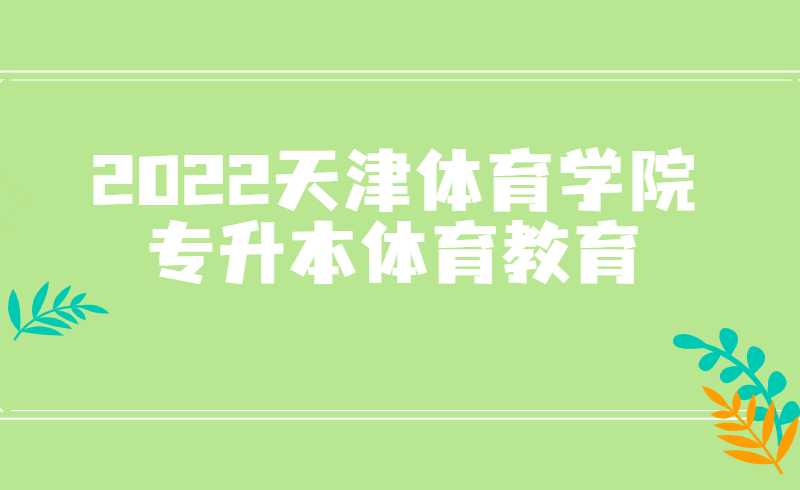 2022天津体育学院专升本体育教育专业介绍