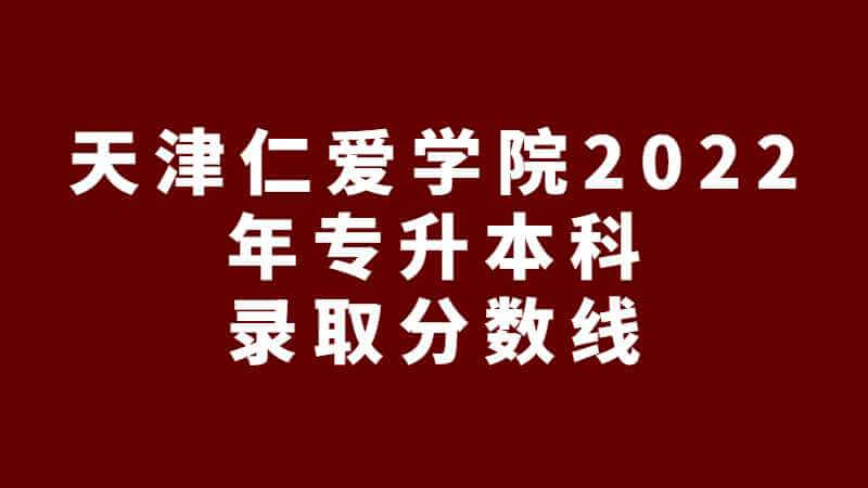 天津仁爱学院2022年专升本科录取分数线