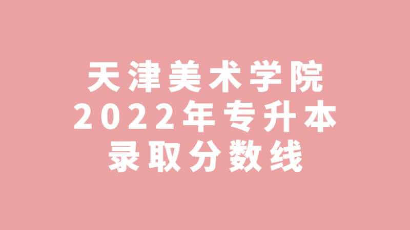 天津美术学院2022年专升本科录取分数线