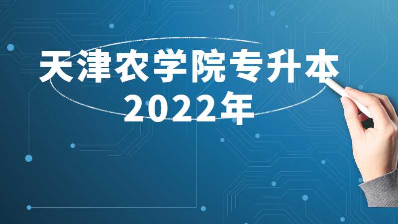 天津农学院专升本2022年与往年招生对比分析