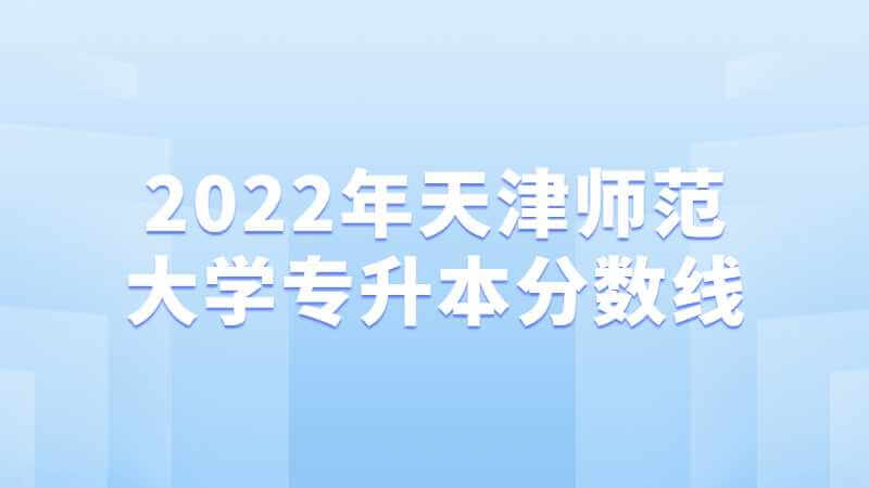 2022年天津师范大学专升本分数线考情分析