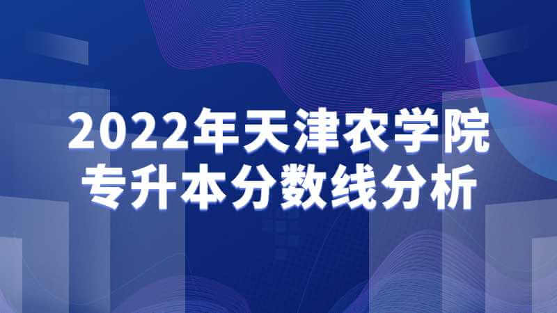 2022年天津农学院专升本分数线考情分析