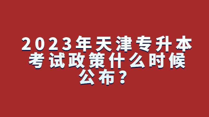 2023年天津专升本考试政策什么时候公布？