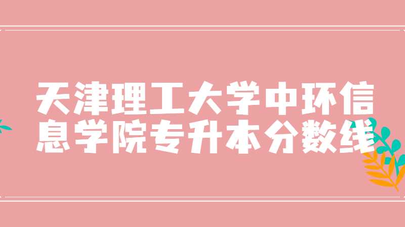 天津理工大学中环信息学院专升本分数线多少？