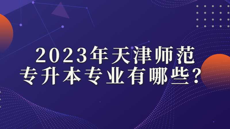 2023年天津师范专升本专业有哪些？