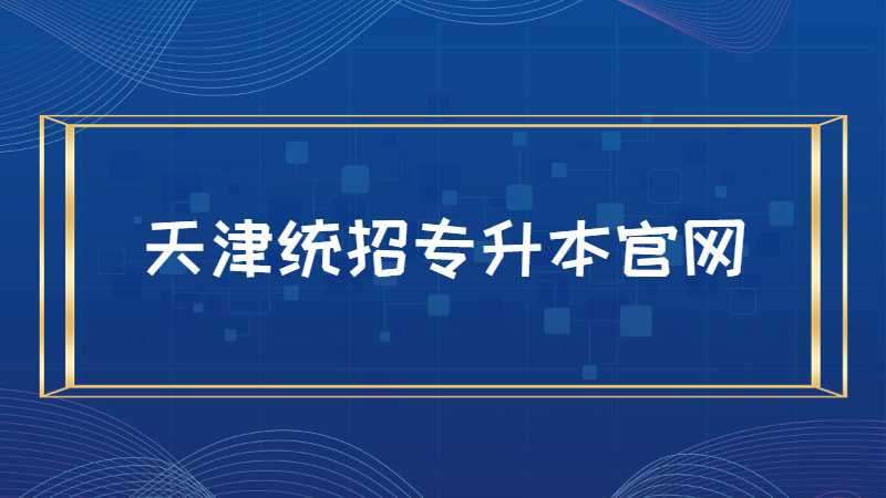 天津统招专升本官网是什么？