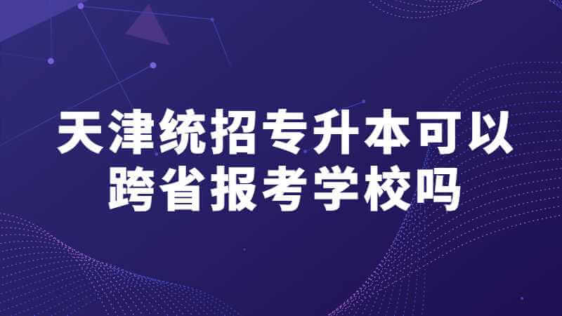 天津统招专升本可以跨省报考学校吗？