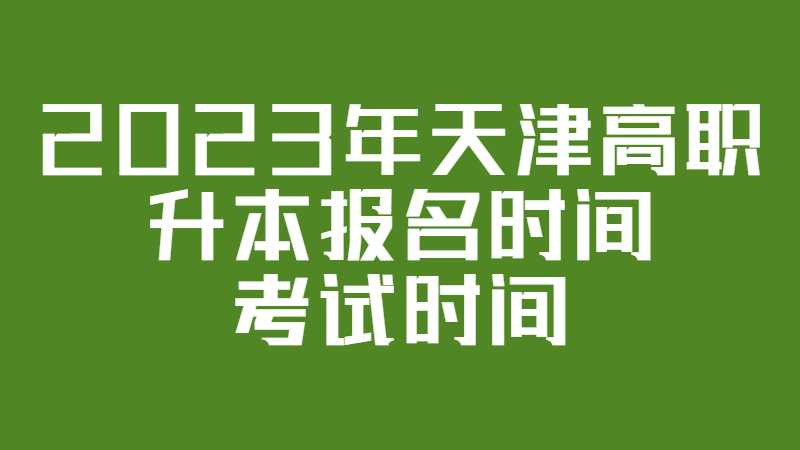 2023年天津高职升本报名时间和考试时间是什么？