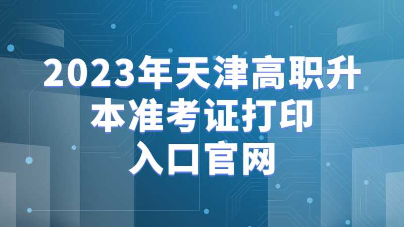 2023年天津高职升本准考证打印入口官网是什么？