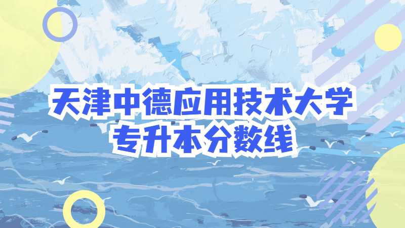 天津中德应用技术大学专升本分数线多少?(2021~2022)