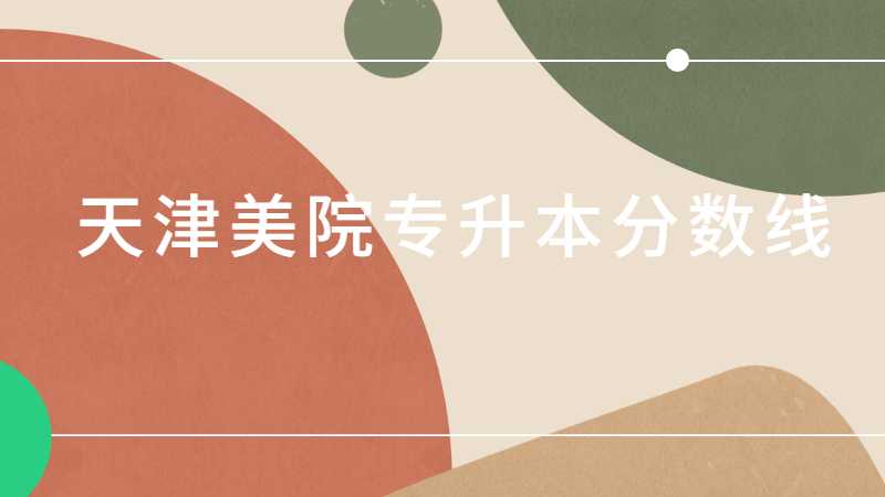 天津美院专升本分数线是多少?(2021~2022)