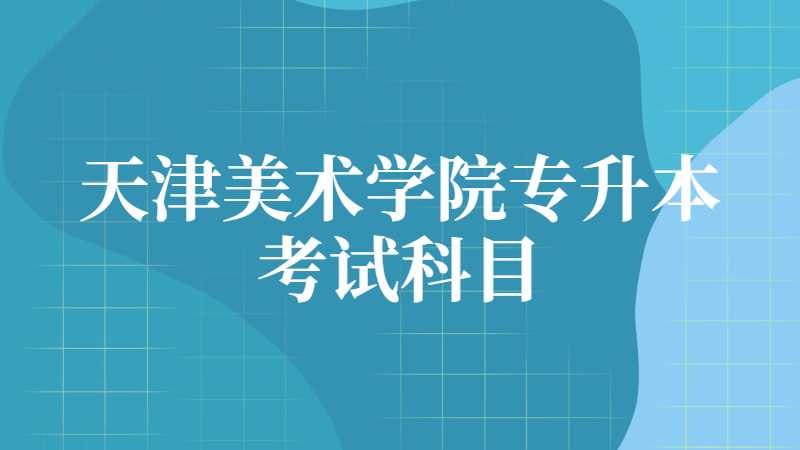 天津美术学院专升本考试科目是什么？