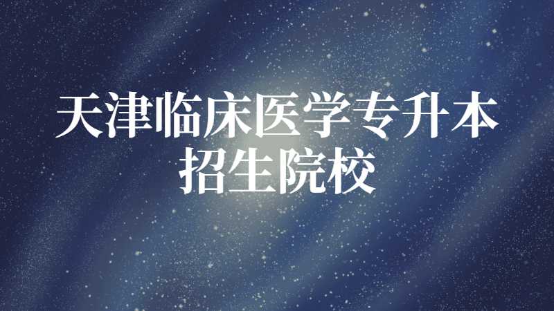 天津市临床医学专升本招生院校有哪些？