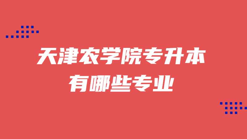 天津农学院专升本有哪些专业？（2022~2021）