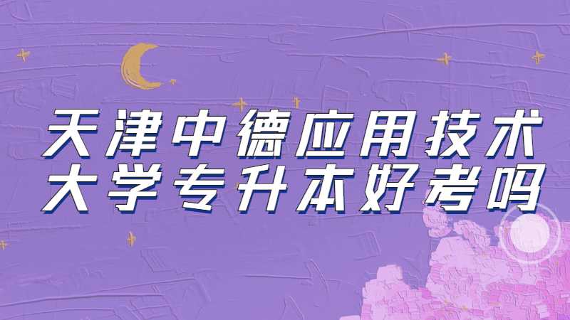 天津中德应用技术大学专升本好考吗？