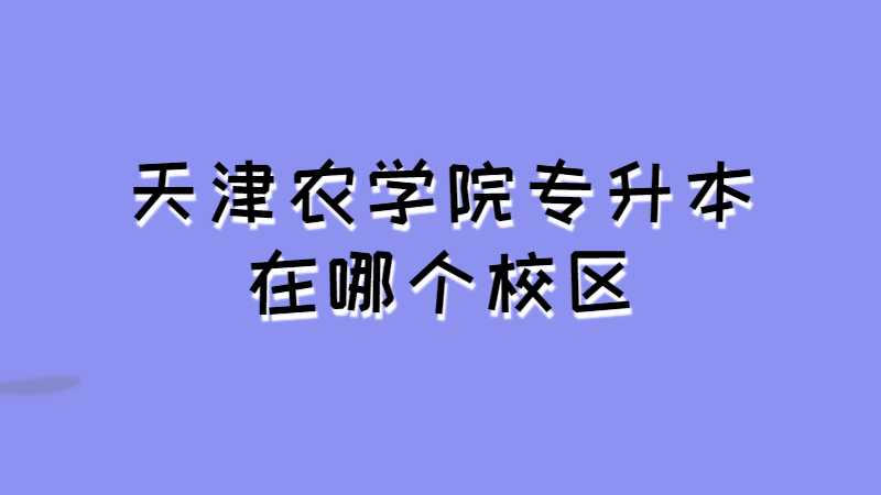 天津农学院专升本在哪个校区？